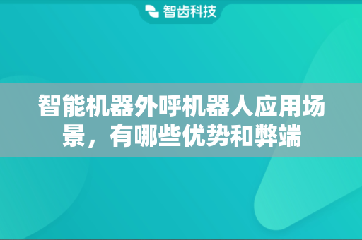 智能机器外呼机器人应用场景,有哪些优势和弊端